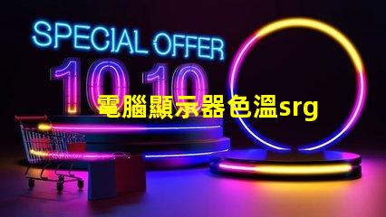 電腦顯示器色溫srgb是什么意思 圖片顏色srgb是什么意思